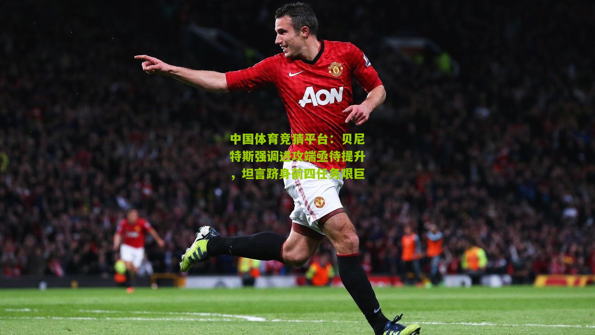 中国体育竞猜平台：贝尼特斯强调进攻端亟待提升，坦言跻身前四任务艰巨