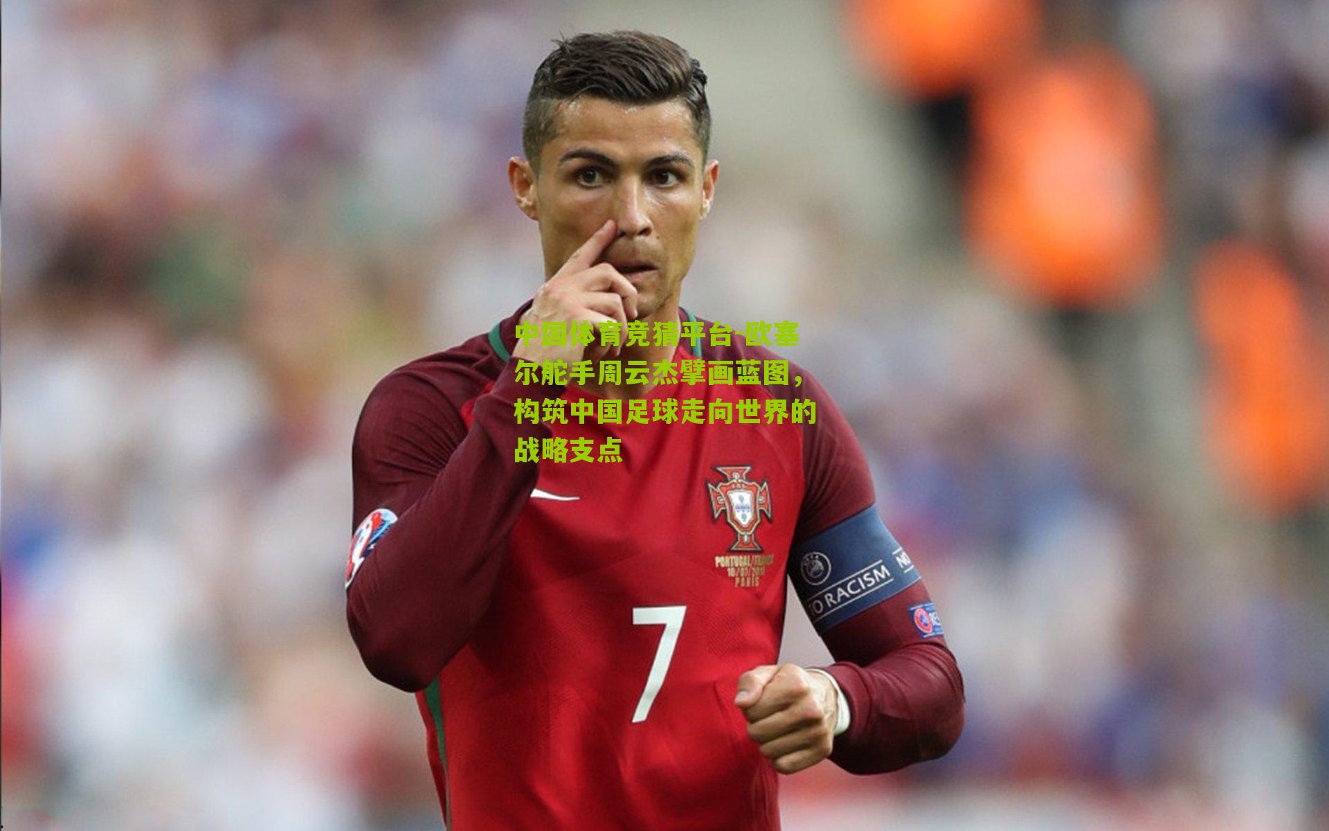 中国体育竞猜平台-欧塞尔舵手周云杰擘画蓝图，构筑中国足球走向世界的战略支点