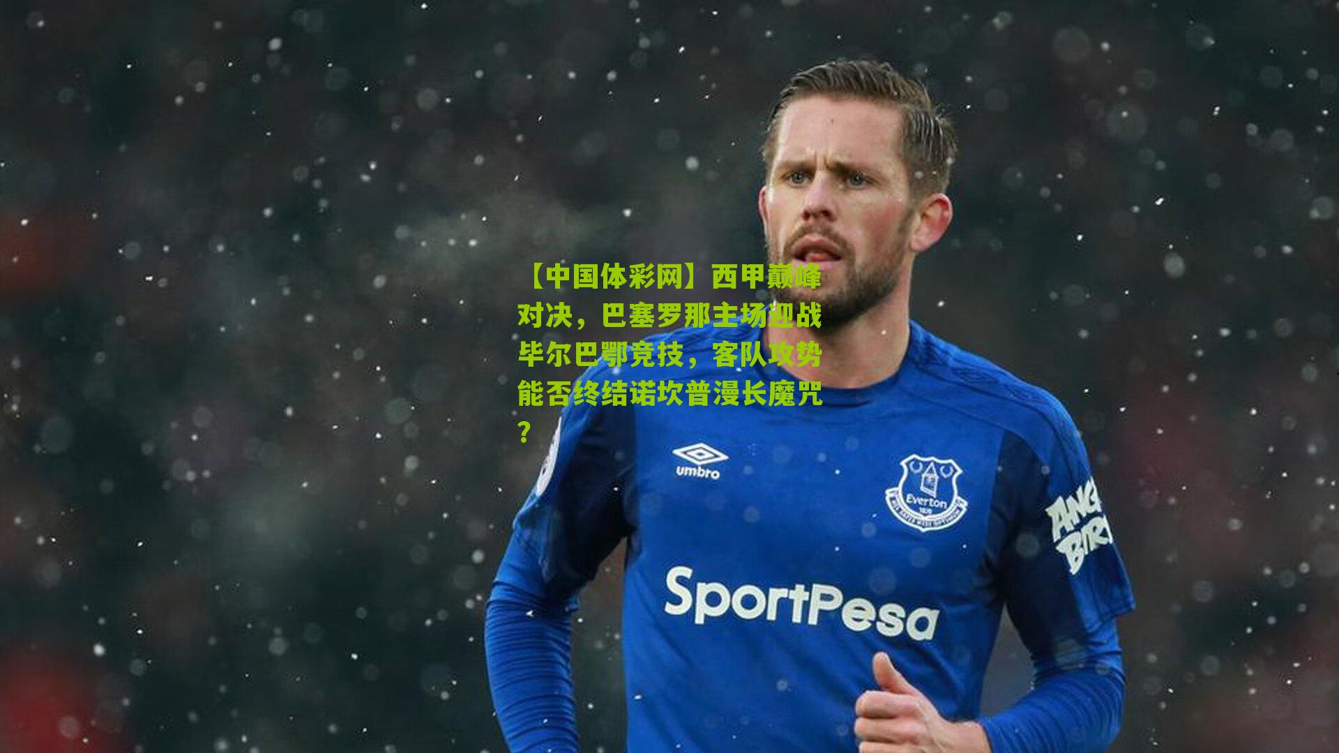 【中国体彩网】西甲巅峰对决，巴塞罗那主场迎战毕尔巴鄂竞技，客队攻势能否终结诺坎普漫长魔咒？