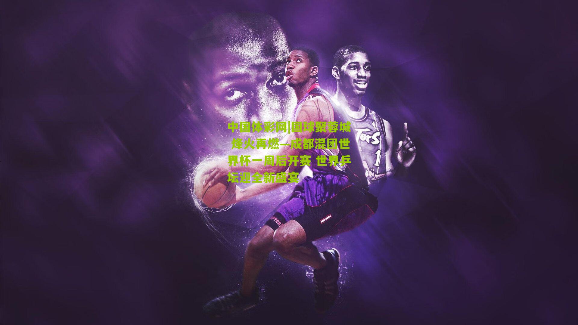 中国体彩网|国球聚蓉城 烽火再燃—成都混团世界杯一周后开赛 世界乒坛迎全新盛宴