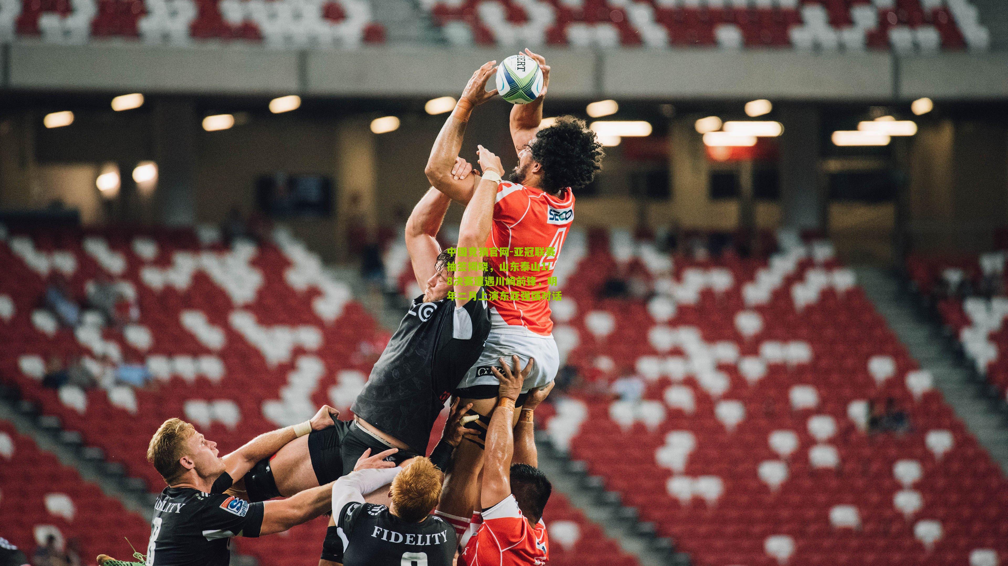 中国竞猜官网-亚冠联赛抽签揭晓，山东泰山1/8决赛遭遇川崎前锋，明年二月上演东亚强强对话