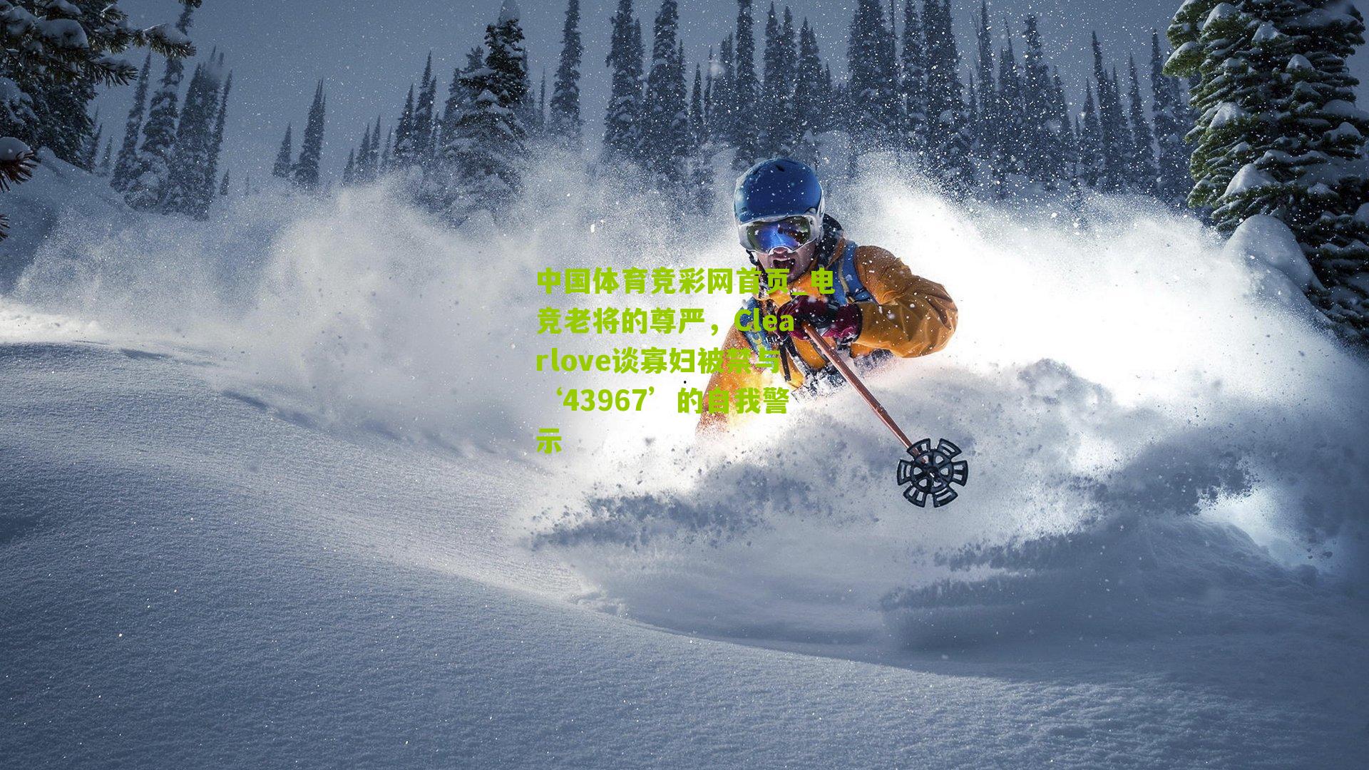 中国体育竞彩网首页_电竞老将的尊严，Clearlove谈寡妇被禁与‘43967’的自我警示