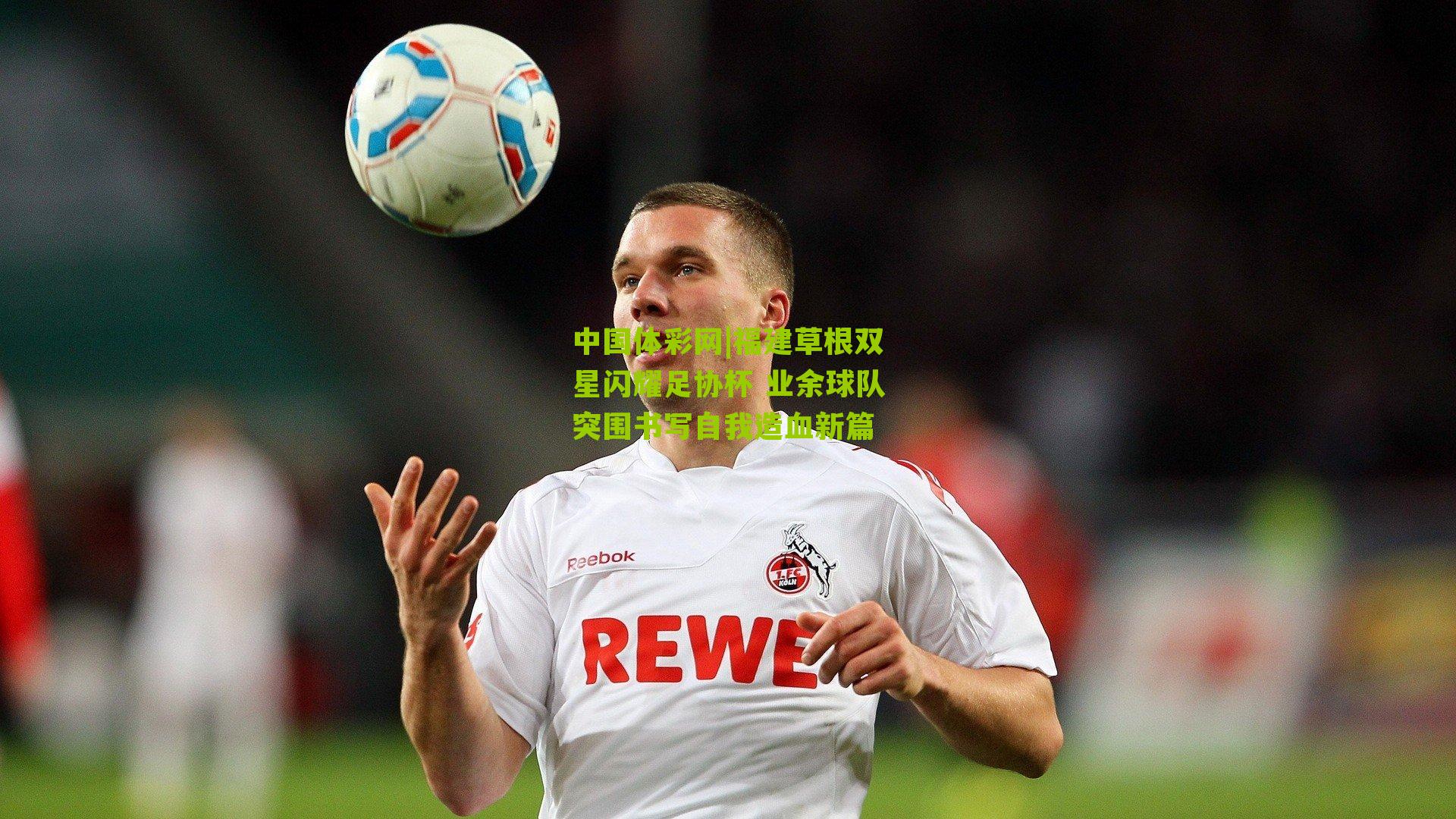 中国体彩网|福建草根双星闪耀足协杯 业余球队突围书写自我造血新篇