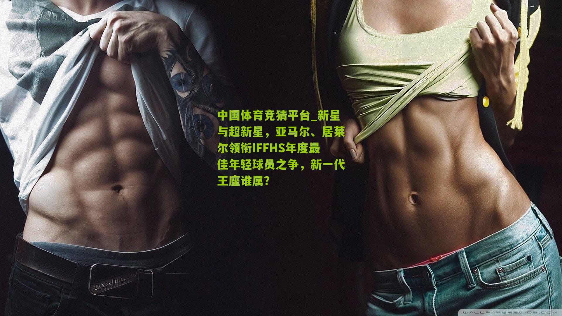 中国体育竞猜平台_新星与超新星，亚马尔、居莱尔领衔IFFHS年度最佳年轻球员之争，新一代王座谁属？